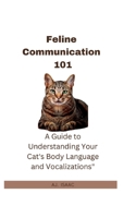 Feline Communication 101: A Guide to Understanding Your Cat's Body Language and Vocalizations B0BQY4KS82 Book Cover