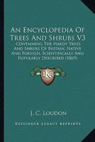 An Encyclopedia Of Trees And Shrubs V3: Containing The Hardy Trees And Shrubs Of Britain, Native And Foreign, Scientifically And Popularly Described 0548810672 Book Cover