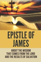 Epistle Of James: About The Wisdom That Comes From The Lord And The Results Of Salvation: James Bible Study B098WDB62Q Book Cover