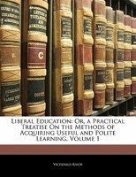 Liberal Education: Or, a Practical Treatise on the Methods of Acquiring Useful and Polite Learning, Volume 1 1357315384 Book Cover