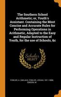 The Southern School Arithmetic; Or, Youth's Assistant. Containing the Most Concise and Accurate Rules for Performing Operations in Arithmetic, Adapted to the Easy and Regular Instruction of Youth, for 0353156892 Book Cover