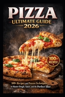 PIZZA ULTIMATE GUIDE 2026: 100+ Recipes and Proven Techniques to Master Dough, Sauce, and the Perfect Slice B0GJPCNT7F Book Cover