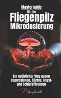 Masterguide für die Fliegenpilz Mikrodosierung: Ein natürlicher Weg gegen Depressionen, Süchte, Angst- und Schlafstörungen 3911298005 Book Cover