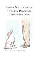 Simple Solutions to Common Problems: A Dog Training Guide 1539559998 Book Cover
