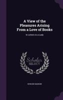 A view of the pleasures arising from a love of books: in letters to a lady 1346705658 Book Cover