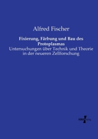 Fixierung, Färbung und Bau des Protoplasmas: Untersuchungen über Technik und Theorie in der neueren Zellforschung (German Edition) 373721574X Book Cover