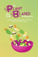 The Plant Based Healthy Guide: A Beginner's Cookbook For Quick And Easy Green Meals 1801736502 Book Cover