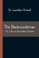 The Backwoodsman: Or, Life On The Indian Frontier Edited By Sir C. F. Lascelles Wraxall 151473642X Book Cover