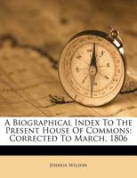 A Biographical Index To The Present House Of Commons: Corrected To March, 1806 1022572695 Book Cover
