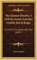 The Queens Resolve, I Will Be Good; And Her Doubly Royal Reign: A Gift For The Queen’s Year (1897) 1164269550 Book Cover