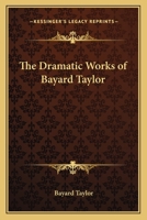 The Dramatic Works of Bayard Taylor; With Notes by Marie Hansen-Taylor 1417945435 Book Cover