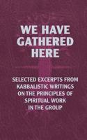 We Have Gathered Here: Selected excerpts from Kabbalistic writings on the principles of spiritual work in the group 1987462769 Book Cover