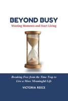 Beyond Busy: Wasting Moments and Start Living: Breaking Free from the Time Trap to Live a More Meaningful Life B0DTKFJWD6 Book Cover