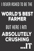 I Never Asked To Be The World's Best Farmer But Here I Am Absolutely Crushing It: Farmer Gifts: Cute Blank lined Notebook Journal to Write in and take Notes 1672196183 Book Cover