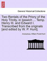 Two Rentals of the Priory of the Holy Trinity, in Ipswich ... Temp. Henry III. and Edward I. Transcribed from the originals [and edited by W. P. Hunt]. 1241599505 Book Cover