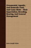 Ornamental, Aquatic, And Domestic Fowl, And Game Birds - Their Importation, Breeding, Rearing, And General Management 1408637715 Book Cover