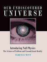 Our Undiscovered Universe: Introducing Null Physics: The Science of Uniform and Unconditional Reality 0978593111 Book Cover