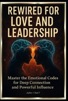 Rewired for Love and Leadership: "Master the Emotional Codes for Deep Connection and Powerful Influence" B0F8W6FWSH Book Cover