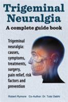 Trigeminal Neuralgia: A Complete Guide Book. Trigeminal Neuralgia: Causes, Symptoms, Treatments, Surgery, 1909151114 Book Cover