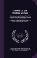 Letters on the Cholera Morbus: Containing Ample Evidence That This Disease, Under Whatever Name Known, Cannot Be Transmitted from the Persons of Those Labouring Under It to Other Individuals, by Conta 1358498148 Book Cover