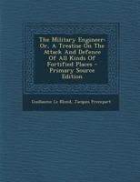 The Military Engineer: Or, a Treatise on the Attack and Defence of All Kinds of Fortified Places 1017753776 Book Cover