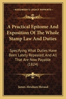 A Practical Epitome And Exposition Of The Whole Stamp Law And Duties: Specifying What Duties Have Been Lately Repealed, And All That Are Now Payable 1104598906 Book Cover