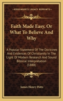 Faith Made Easy, Or What To Believe And Why: A Popular Statement Of The Doctrines And Evidences Of Christianity In The Light Of Modern Research And Sound Biblical Interpretation 1013859073 Book Cover