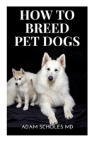 HOW TO BREED PET DOGS: All You Need to Know in Choosing the Right Dog Breed, Train & Raise Them, Care for Them To Make Money B08PJP56R5 Book Cover