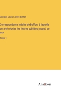 Correspondance inédite de Buffon; à laquelle ont été réunies les lettres publiées jusqu'à ce jour: Tome 1 3382716917 Book Cover
