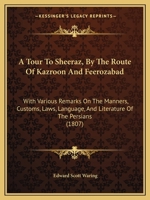 A Tour To Sheeraz, By The Route Of Kazroon And Feerozabad: With Various Remarks On The Manners, Customs, Laws, Language, And Literature Of The Persians (1807) 1374509736 Book Cover