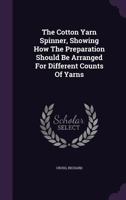 The Cotton Yarn Spinner, Showing How The Preparation Should Be Arranged For Different Counts Of Yarns 1014783186 Book Cover
