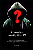 Cybercrime Investigations 101: The Art of Hunting Hackers - Mastering Cybercrime Investigations B0C7F757J7 Book Cover