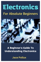 Electronics For Absolute Beginners: A Beginner's Guide To Understanding Electronics B0C9KCWZSV Book Cover