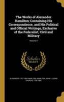 The Works of Alexander Hamilton; Containing His Correspondence, and His Political and Official Writings, Exclusive of the Federalist, Civil and Military; Volume 4 1371667586 Book Cover