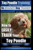 Toy Poodle Training - Dog Training with the No BRAINER Dog TRAINER We Make it THAT Easy!: How to EASILY TRAIN Your Toy Poodle 1517564190 Book Cover