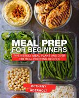 Meal Prep for Beginners: Five Weekly Meal Plans and Over 100 Meal Prepping Recipes 1076537014 Book Cover