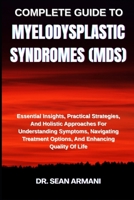 COMPLETE GUIDE TO MYELODYSPLASTIC SYNDROMES (MDS): Essential Insights, Practical Strategies, And Holistic Approaches For Understanding Symptoms, ... Options, And Enhancing Quality Of Life B0FFTLPCJV Book Cover