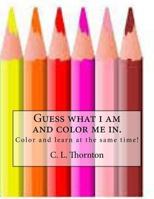 Guess what i am and color me in.: Children's coloring and learning activity book 1484171616 Book Cover