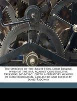 The Speeches of the Right Hon. Lord Erskine, When at the bar, Against Constructive Treasons, &c &c &c.: With a Prefatory Memoir by Lord Brougham. Collected and Edited by James Ridgway Volume 4 1356180434 Book Cover