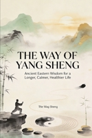 The Way of Yang Sheng: Ancient Eastern Wisdom and Modern Science for Longevity, Stress Mastery, and Vitality (HEALTHY TIPS) B0GVXM32FS Book Cover