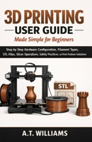 3D Printing User Guide Made Simple for Beginners: Step-by-Step Hardware Configuration, Filament Selection, STL File Handling, Slicer Setup, Safety Procedures, and Print Failure Solutions B0GPD7BYZW Book Cover