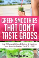 Green Smoothies That Don’t Taste Gross: Over 50 Sexy & Filling, Delicious & Nutritious Green Smoothie Recipes You Will LOVE! (Green Smoothies, Low Sugar, Alkaline, Keto) 1913857468 Book Cover