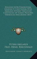 Dialogus Inter Philosophum, Judaeum Et Christianum; Petri Abaelardi Epitome Theologiae Christianae; De Summis Principiis Theologiae Abaelardeae (1831) 1160075352 Book Cover