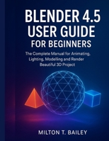 blender 4.5 user guide for beginners: the complete manual for animating, lighting, modelling and render beautiful 3D project B0FR2ZFVWR Book Cover