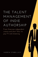 The Talent Management of Indie Authorship: From American Independent Cinema and Short "Films" to Pay-TV and Streaming 1474482643 Book Cover