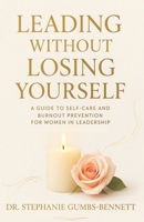 Leading Without Losing Yourself: A Guide to Self-Care and Burnout Prevention for Women in Leadership B0H137WCR2 Book Cover