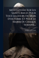 Meditations Sur Les Saints Anges Pour Tous Les Jours Du Mois D'Octobre Et Pour Le Mardi de Chaque Semaine... 1273409698 Book Cover