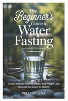 The Beginner’s Guide to Water Fasting: Unlock Natural Healing, Detox, and Weight Loss Through the Power of Fasting B0FW3SCVC7 Book Cover