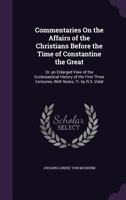 Commentaries on the Affairs of the Christians Before the Time of Constantine the Great; Or, an Enlar 1147222037 Book Cover