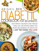 Diabetic Cookbook For Beginners: Enjoy Perfectly Balanced Living Through Simple, Easy, And Satiating Diabetic Diet Recipes And Experience The Healthy Way To Eat The Foods You Love null Book Cover